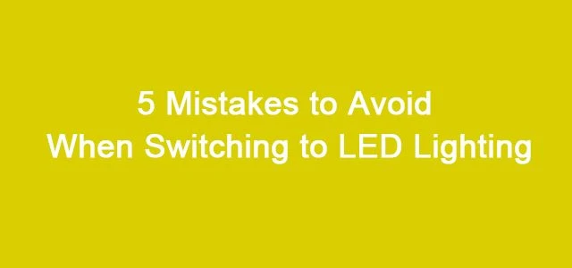 5 Mistakes To Avoid When Switching To LED Lighting