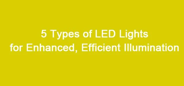 5 Types Of LED Lights For Enhanced, Efficient Illumination