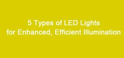 5 Types Of LED Lights For Enhanced, Efficient Illumination