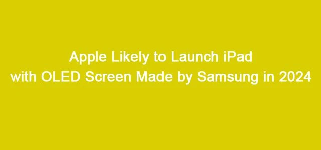 Apple Likely To Launch IPad With OLED Screen Made By Samsung in 2024