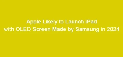 Apple Likely To Launch IPad With OLED Screen Made By Samsung in 2024