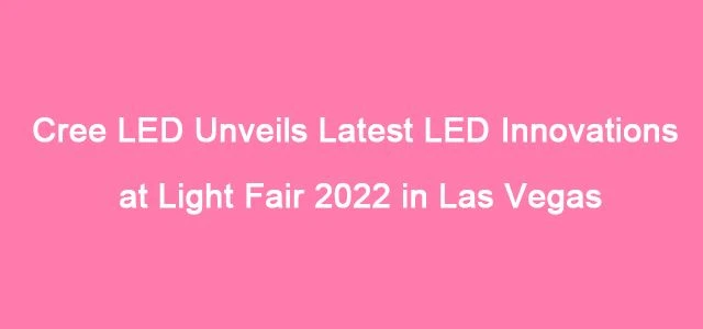 Cree LED Unveils Latest LED Innovations At Light Fair 2022 in Las Vegas