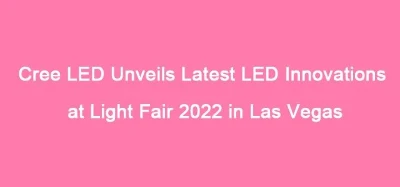 Cree LED Unveils Latest LED Innovations At Light Fair 2022 in Las Vegas